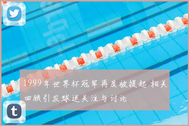 1999年世界杯冠军再度被提起 相关回顾引发球迷关注与讨论