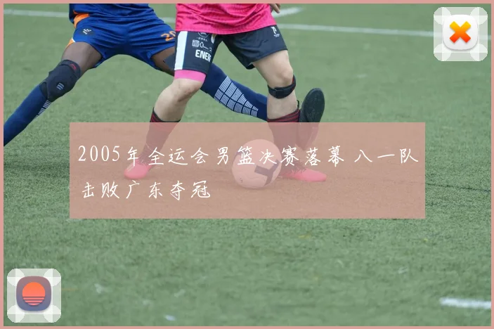 2005年全运会男篮决赛落幕 八一队击败广东夺冠