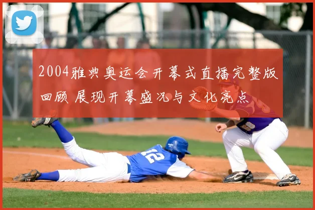 2004雅典奥运会开幕式直播完整版回顾 展现开幕盛况与文化亮点