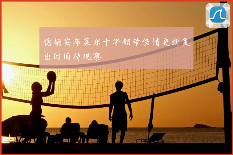 德胡安布莱尔十字韧带伤情更新复出时间待观察