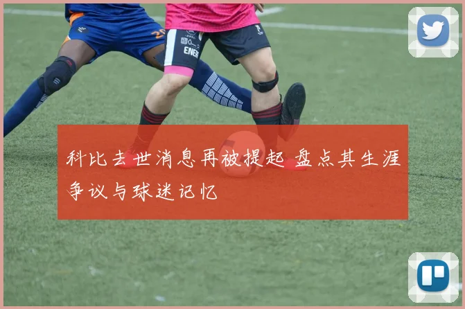 科比去世消息再被提起 盘点其生涯争议与球迷记忆