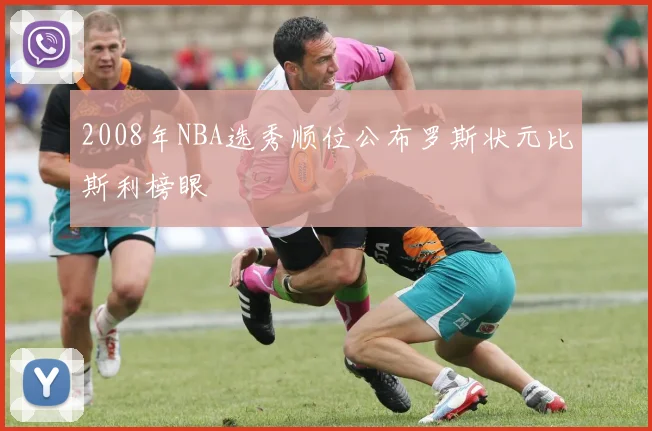 2008年NBA选秀顺位公布罗斯状元比斯利榜眼
