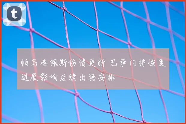 帕乌洛佩斯伤情更新 巴萨门将恢复进展影响后续出场安排