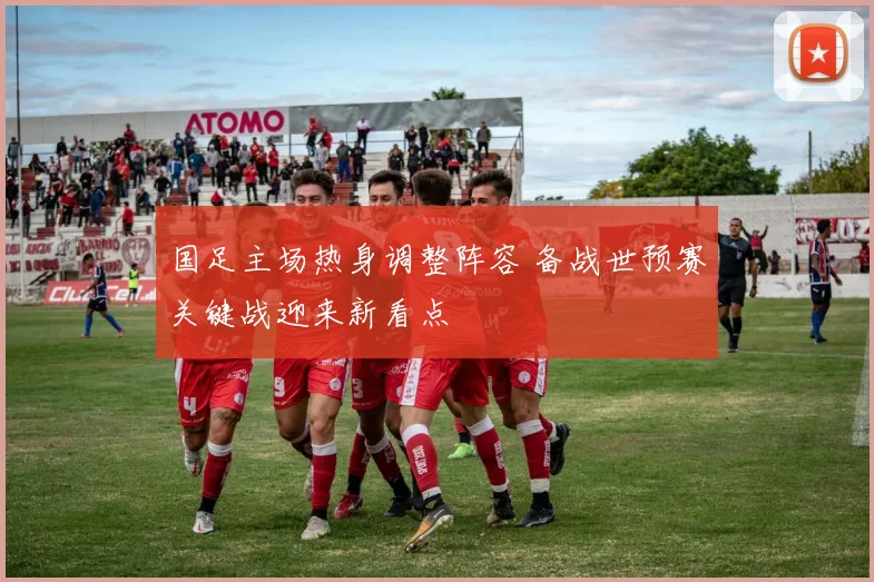国足主场热身调整阵容 备战世预赛关键战迎来新看点