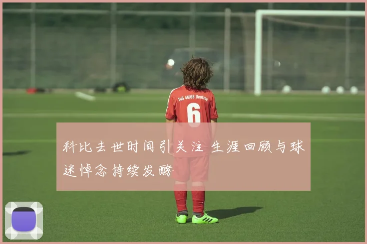 科比去世时间引关注 生涯回顾与球迷悼念持续发酵