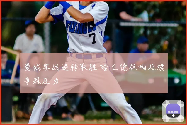 曼城客战逆转取胜 哈兰德双响延续争冠压力