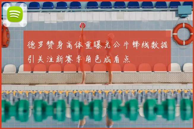 德罗赞身高体重曝光公牛锋线数据引关注新赛季角色成看点