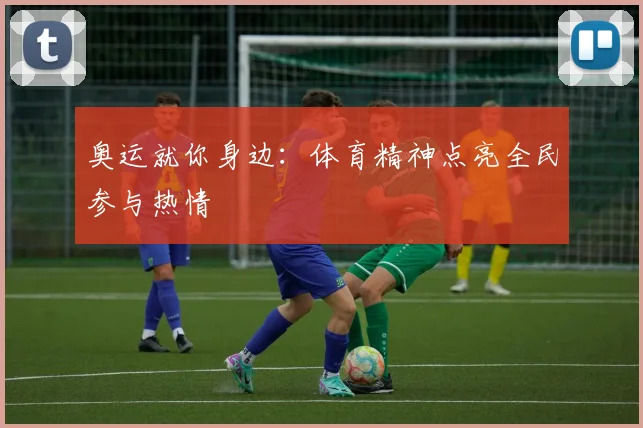 奥运就你身边:体育精神点亮全民参与热情
