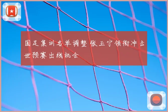 国足集训名单调整 张玉宁领衔冲击世预赛出线机会