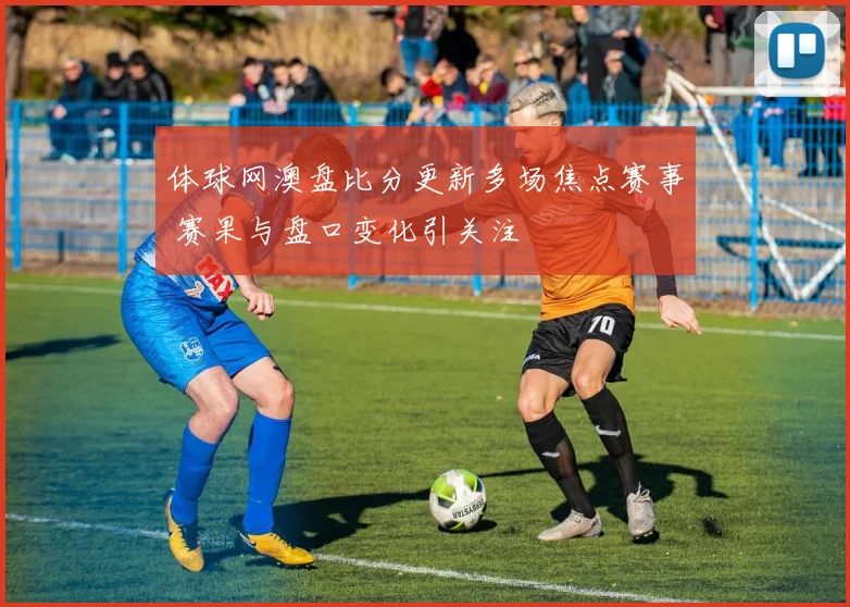 体球网澳盘比分更新多场焦点赛事 赛果与盘口变化引关注