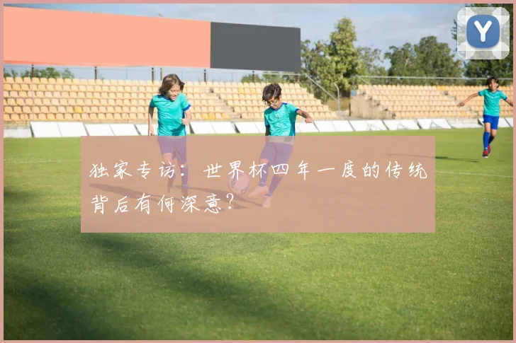 独家专访：世界杯四年一度的传统背后有何深意？