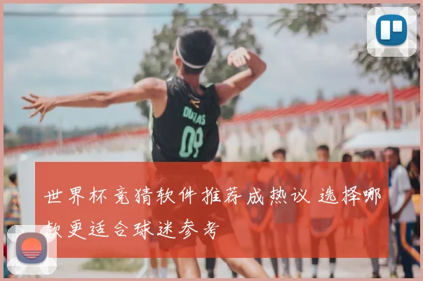 世界杯竞猜软件推荐成热议 选择哪款更适合球迷参考