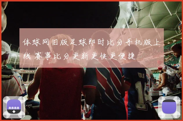 体球网旧版足球即时比分手机版上线 赛事比分更新更快更便捷