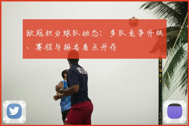 欧冠积分球队动态:多队竞争升级,赛程与排名看点并存