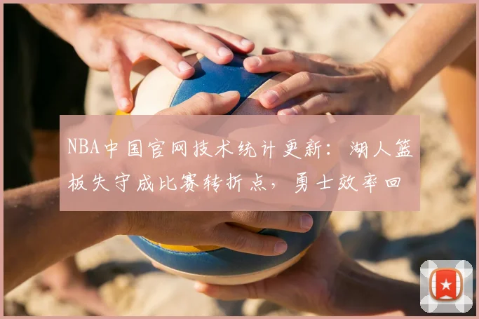 NBA中国官网技术统计更新：湖人篮板失守成比赛转折点，勇士效率回升取胜