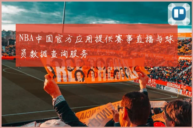 NBA中国官方应用提供赛事直播与球员数据查询服务