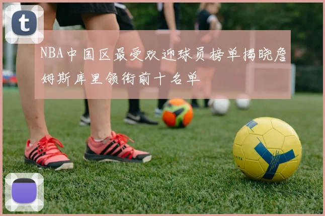 NBA中国区最受欢迎球员榜单揭晓詹姆斯库里领衔前十名单