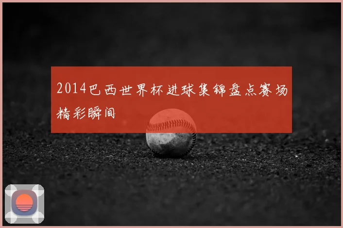 2014巴西世界杯进球集锦盘点赛场精彩瞬间