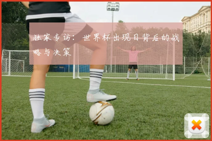 独家专访:世界杯出现日背后的战略与决策