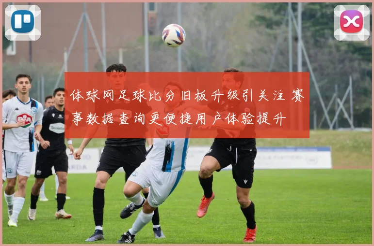 体球网足球比分旧板升级引关注 赛事数据查询更便捷用户体验提升