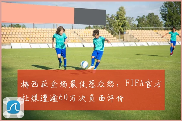梅西获全场最佳惹众怒，FIFA官方社媒遭逾60万次负面评价