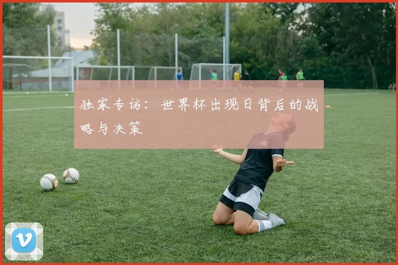 独家专访：世界杯出现日背后的战略与决策