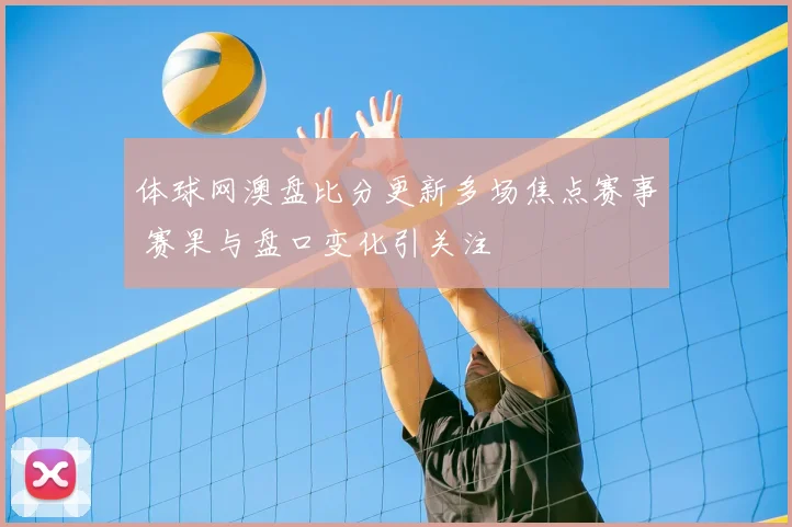 体球网澳盘比分更新多场焦点赛事 赛果与盘口变化引关注