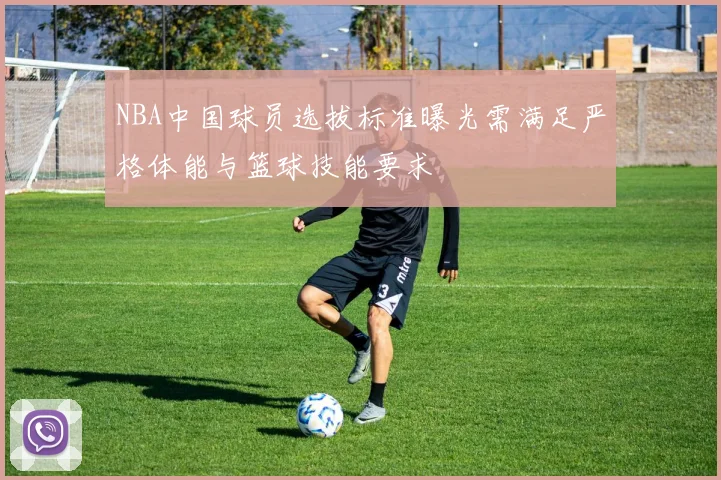 NBA中国球员选拔标准曝光需满足严格体能与篮球技能要求
