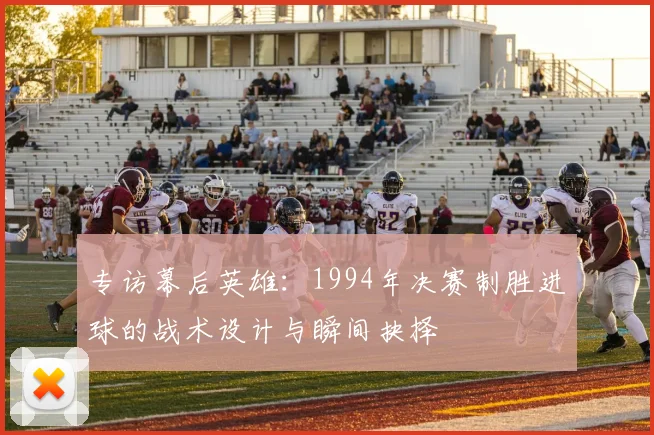 专访幕后英雄：1994年决赛制胜进球的战术设计与瞬间抉择