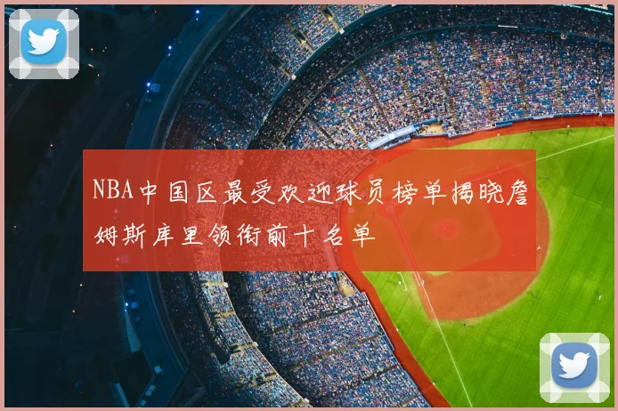 NBA中国区最受欢迎球员榜单揭晓詹姆斯库里领衔前十名单