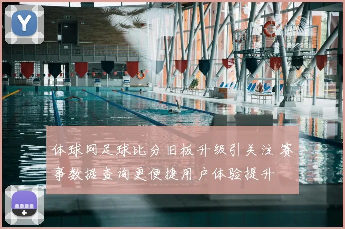 体球网足球比分旧板升级引关注 赛事数据查询更便捷用户体验提升