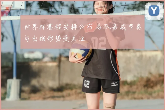 世界杯赛程安排公布 各队备战节奏与出线形势受关注