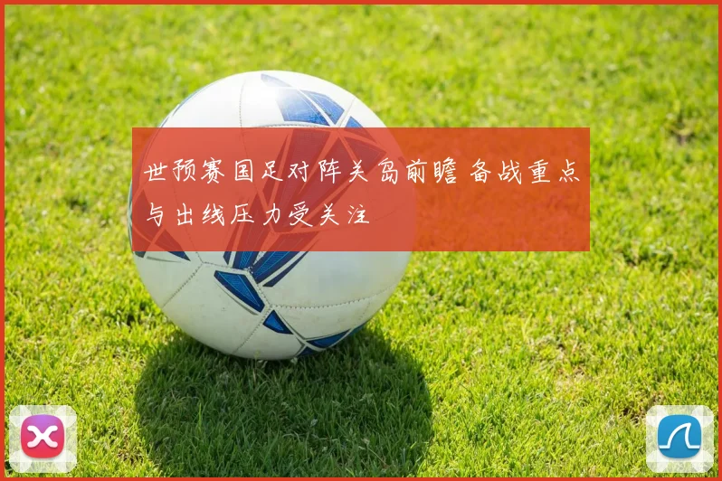 世预赛国足对阵关岛前瞻 备战重点与出线压力受关注