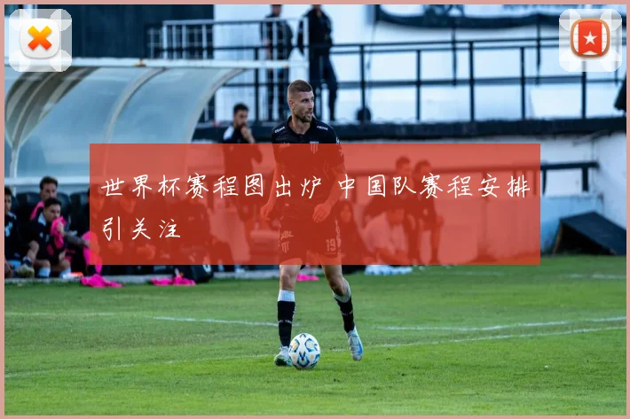 世界杯赛程图出炉 中国队赛程安排引关注