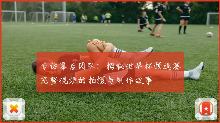 专访幕后团队:揭秘世界杯预选赛完整视频的拍摄与制作故事