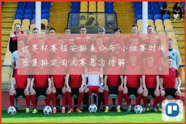世界杯赛程安排表公布 小组赛时间密集排定淘汰赛悬念待解